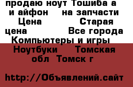 продаю ноут.Тошиба а210 и айфон 4s на запчасти › Цена ­ 1 500 › Старая цена ­ 32 000 - Все города Компьютеры и игры » Ноутбуки   . Томская обл.,Томск г.